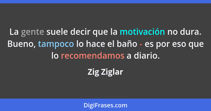 La gente suele decir que la motivación no dura. Bueno, tampoco lo hace el baño - es por eso que lo recomendamos a diario.... - Zig Ziglar