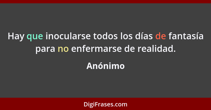 Hay que inocularse todos los días de fantasía para no enfermarse de realidad.... - Anónimo