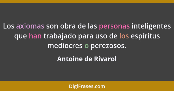 Los axiomas son obra de las personas inteligentes que han trabajado para uso de los espíritus mediocres o perezosos.... - Antoine de Rivarol