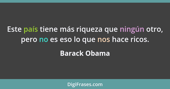 Este país tiene más riqueza que ningún otro, pero no es eso lo que nos hace ricos.... - Barack Obama