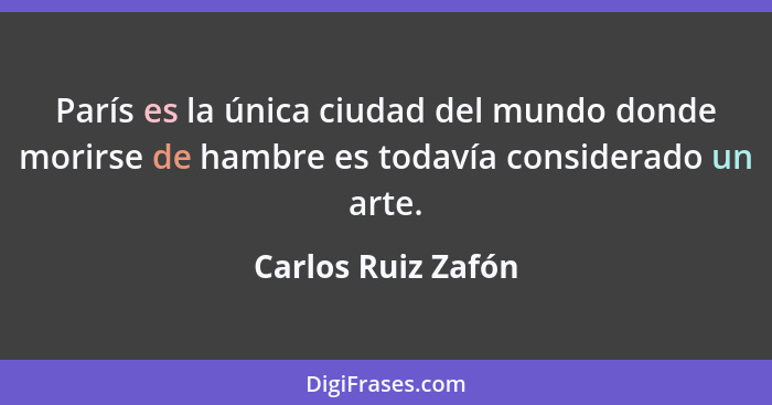 París es la única ciudad del mundo donde morirse de hambre es todavía considerado un arte.... - Carlos Ruiz Zafón