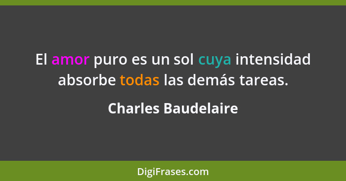 El amor puro es un sol cuya intensidad absorbe todas las demás tareas.... - Charles Baudelaire