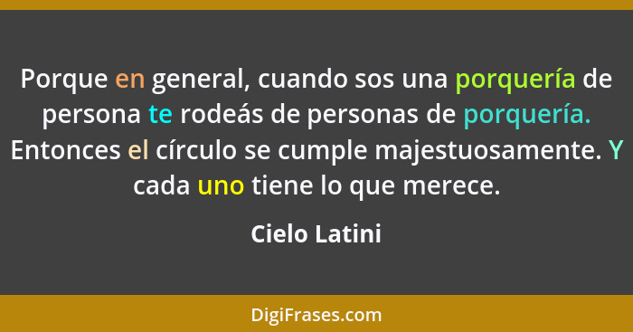 Porque en general, cuando sos una porquería de persona te rodeás de personas de porquería. Entonces el círculo se cumple majestuosament... - Cielo Latini