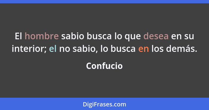 El hombre sabio busca lo que desea en su interior; el no sabio, lo busca en los demás.... - Confucio