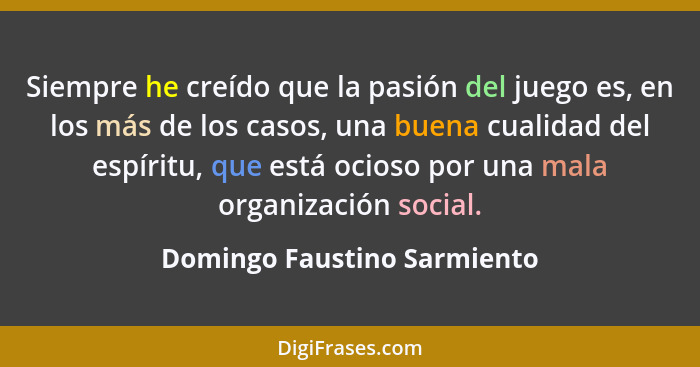 Siempre he creído que la pasión del juego es, en los más de los casos, una buena cualidad del espíritu, que está ocioso p... - Domingo Faustino Sarmiento