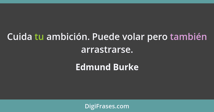 Cuida tu ambición. Puede volar pero también arrastrarse.... - Edmund Burke