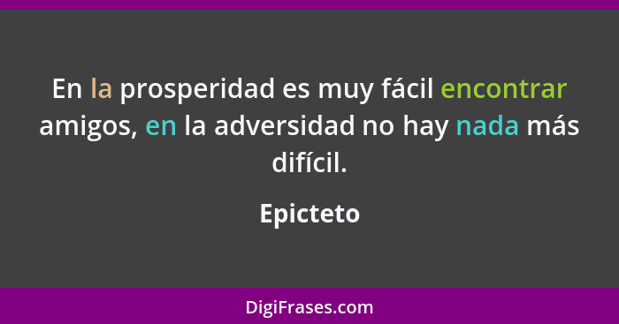 En la prosperidad es muy fácil encontrar amigos, en la adversidad no hay nada más difícil.... - Epicteto