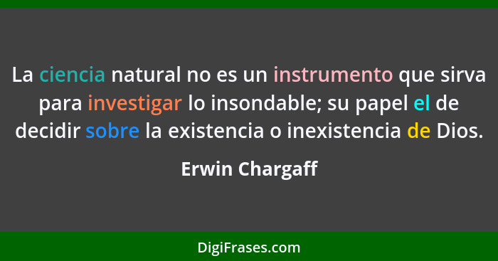 La ciencia natural no es un instrumento que sirva para investigar lo insondable; su papel el de decidir sobre la existencia o inexist... - Erwin Chargaff