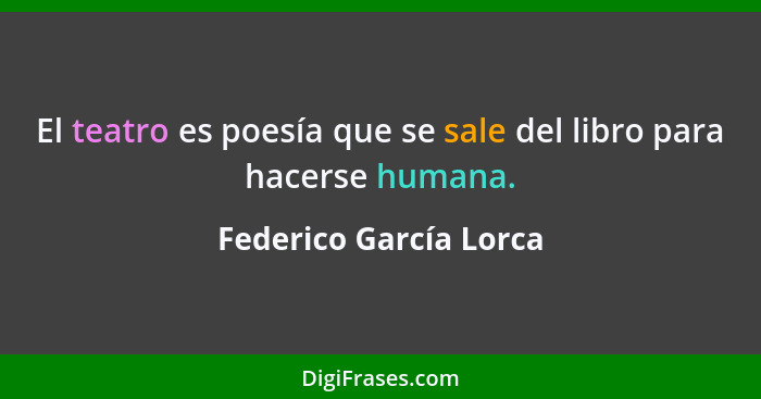 El teatro es poesía que se sale del libro para hacerse humana.... - Federico García Lorca