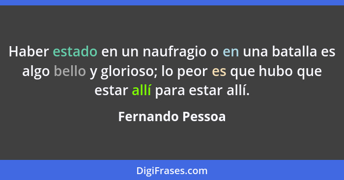 Haber estado en un naufragio o en una batalla es algo bello y glorioso; lo peor es que hubo que estar allí para estar allí.... - Fernando Pessoa