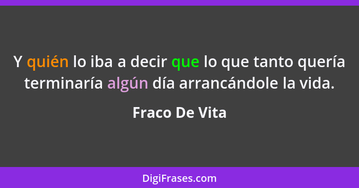 Y quién lo iba a decir que lo que tanto quería terminaría algún día arrancándole la vida.... - Fraco De Vita