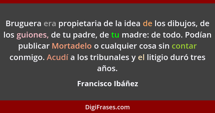 Bruguera era propietaria de la idea de los dibujos, de los guiones, de tu padre, de tu madre: de todo. Podían publicar Mortadelo o... - Francisco Ibáñez