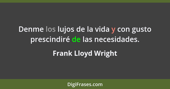 Denme los lujos de la vida y con gusto prescindiré de las necesidades.... - Frank Lloyd Wright