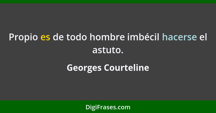 Propio es de todo hombre imbécil hacerse el astuto.... - Georges Courteline