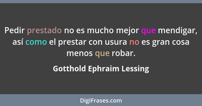 Pedir prestado no es mucho mejor que mendigar, así como el prestar con usura no es gran cosa menos que robar.... - Gotthold Ephraim Lessing