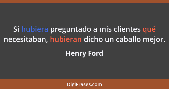 Si hubiera preguntado a mis clientes qué necesitaban, hubieran dicho un caballo mejor.... - Henry Ford