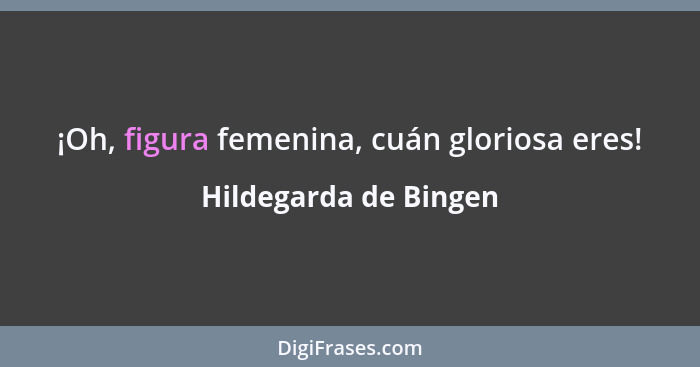 ¡Oh, figura femenina, cuán gloriosa eres!... - Hildegarda de Bingen