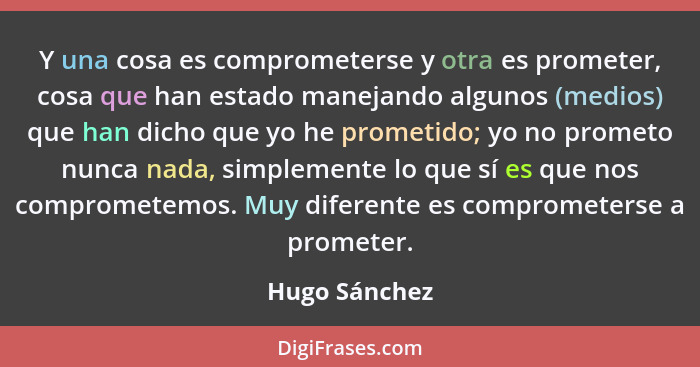 Y una cosa es comprometerse y otra es prometer, cosa que han estado manejando algunos (medios) que han dicho que yo he prometido; yo no... - Hugo Sánchez