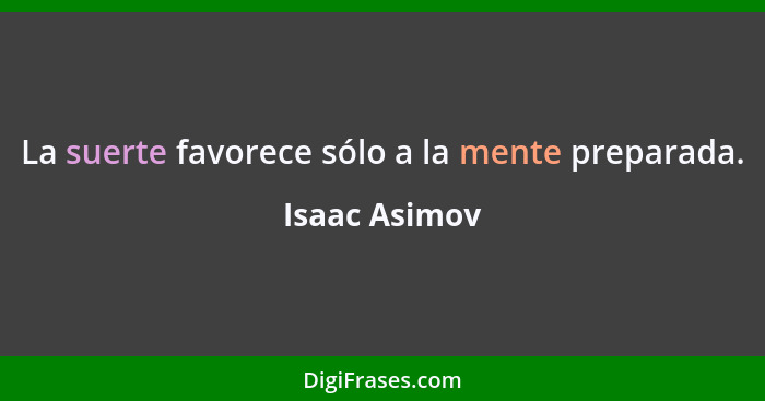 La suerte favorece sólo a la mente preparada.... - Isaac Asimov