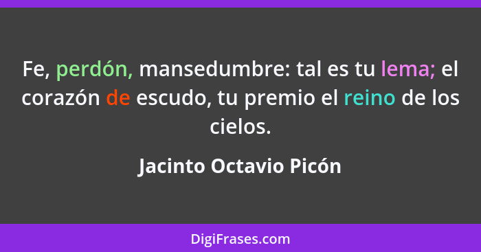 Fe, perdón, mansedumbre: tal es tu lema; el corazón de escudo, tu premio el reino de los cielos.... - Jacinto Octavio Picón