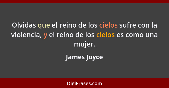 Olvidas que el reino de los cielos sufre con la violencia, y el reino de los cielos es como una mujer.... - James Joyce