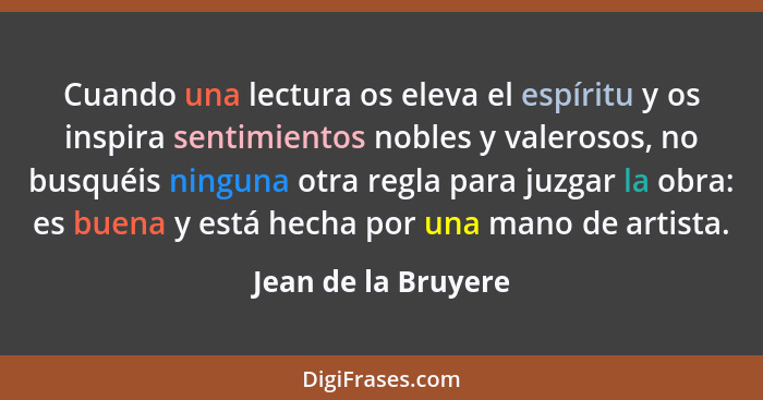 Cuando una lectura os eleva el espíritu y os inspira sentimientos nobles y valerosos, no busquéis ninguna otra regla para juzgar... - Jean de la Bruyere