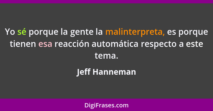 Yo sé porque la gente la malinterpreta, es porque tienen esa reacción automática respecto a este tema.... - Jeff Hanneman