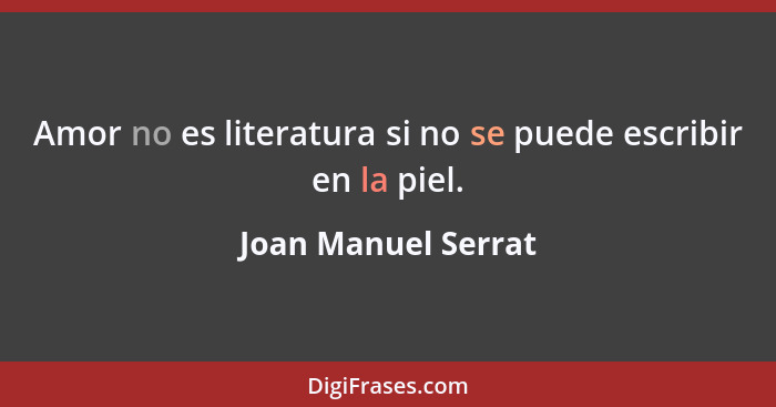 Amor no es literatura si no se puede escribir en la piel.... - Joan Manuel Serrat