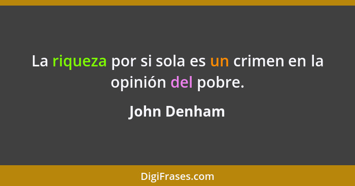 La riqueza por si sola es un crimen en la opinión del pobre.... - John Denham