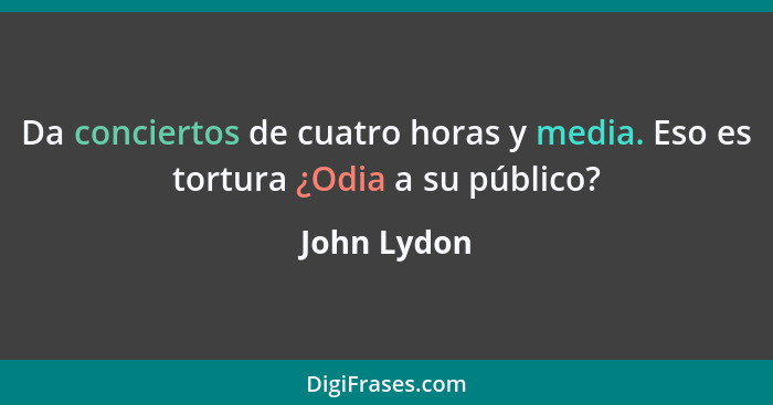 Da conciertos de cuatro horas y media. Eso es tortura ¿Odia a su público?... - John Lydon