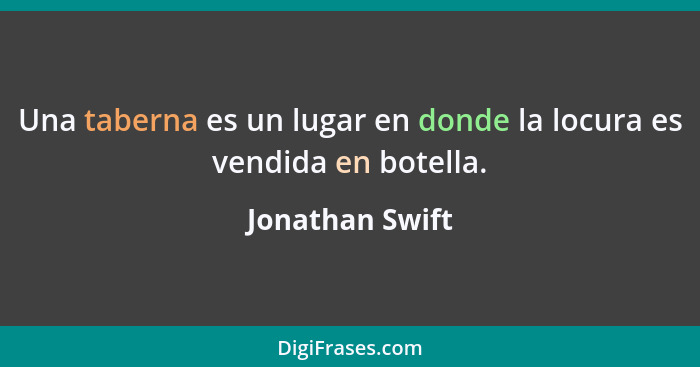 Una taberna es un lugar en donde la locura es vendida en botella.... - Jonathan Swift