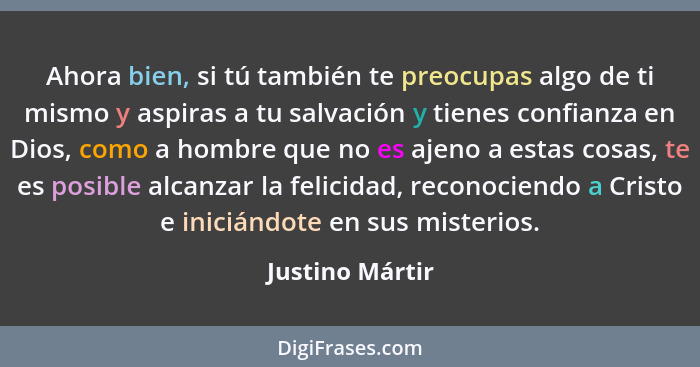 Ahora bien, si tú también te preocupas algo de ti mismo y aspiras a tu salvación y tienes confianza en Dios, como a hombre que no es... - Justino Mártir