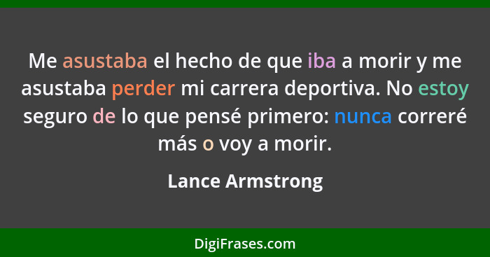 Me asustaba el hecho de que iba a morir y me asustaba perder mi carrera deportiva. No estoy seguro de lo que pensé primero: nunca co... - Lance Armstrong