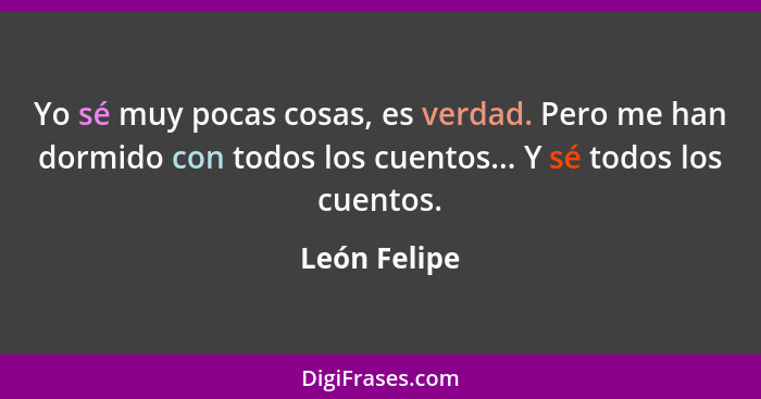 Yo sé muy pocas cosas, es verdad. Pero me han dormido con todos los cuentos... Y sé todos los cuentos.... - León Felipe