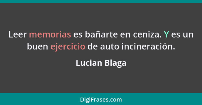 Leer memorias es bañarte en ceniza. Y es un buen ejercicio de auto incineración.... - Lucian Blaga