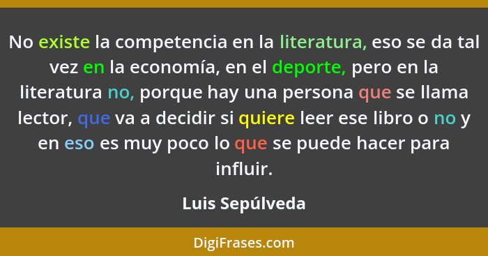 No existe la competencia en la literatura, eso se da tal vez en la economía, en el deporte, pero en la literatura no, porque hay una... - Luis Sepúlveda