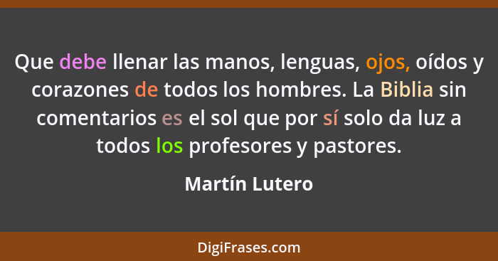 Que debe llenar las manos, lenguas, ojos, oídos y corazones de todos los hombres. La Biblia sin comentarios es el sol que por sí solo... - Martín Lutero