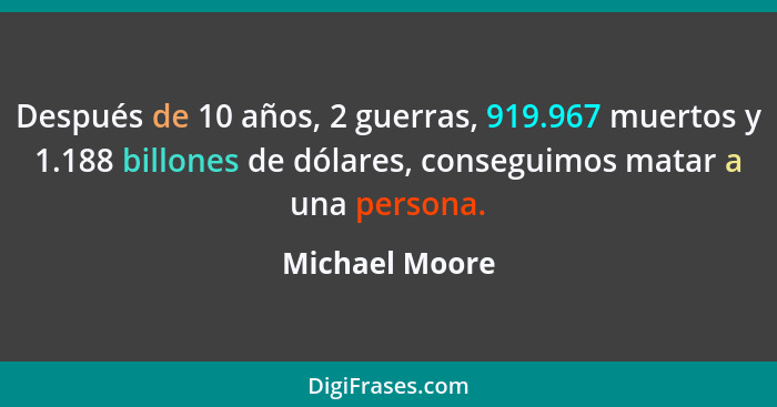 Después de 10 años, 2 guerras, 919.967 muertos y 1.188 billones de dólares, conseguimos matar a una persona.... - Michael Moore