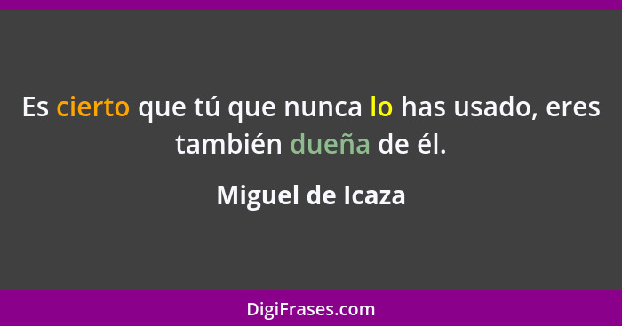 Es cierto que tú que nunca lo has usado, eres también dueña de él.... - Miguel de Icaza