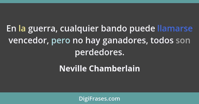 En la guerra, cualquier bando puede llamarse vencedor, pero no hay ganadores, todos son perdedores.... - Neville Chamberlain