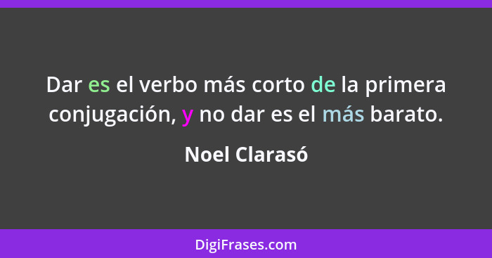 Dar es el verbo más corto de la primera conjugación, y no dar es el más barato.... - Noel Clarasó