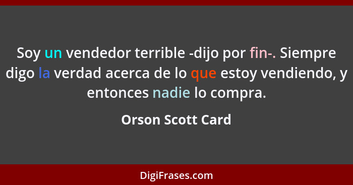 Soy un vendedor terrible -dijo por fin-. Siempre digo la verdad acerca de lo que estoy vendiendo, y entonces nadie lo compra.... - Orson Scott Card