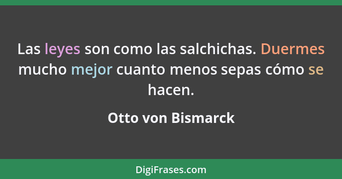 Las leyes son como las salchichas. Duermes mucho mejor cuanto menos sepas cómo se hacen.... - Otto von Bismarck