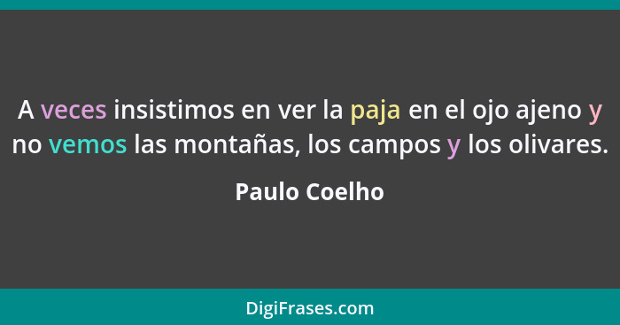 A veces insistimos en ver la paja en el ojo ajeno y no vemos las montañas, los campos y los olivares.... - Paulo Coelho