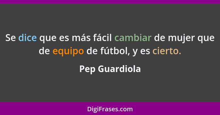 Se dice que es más fácil cambiar de mujer que de equipo de fútbol, y es cierto.... - Pep Guardiola