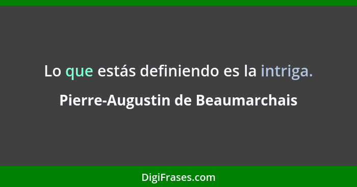 Lo que estás definiendo es la intriga.... - Pierre-Augustin de Beaumarchais