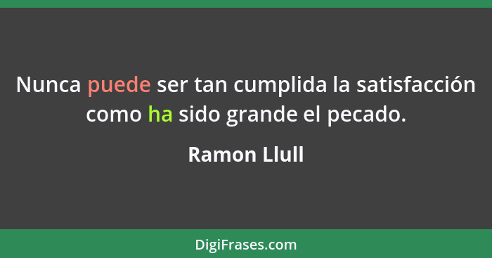 Nunca puede ser tan cumplida la satisfacción como ha sido grande el pecado.... - Ramon Llull