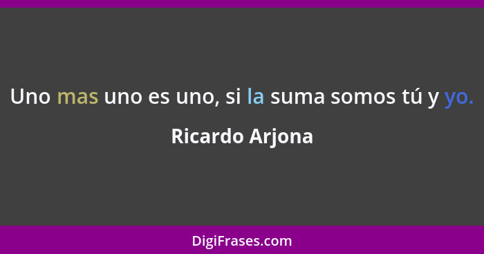 Uno mas uno es uno, si la suma somos tú y yo.... - Ricardo Arjona