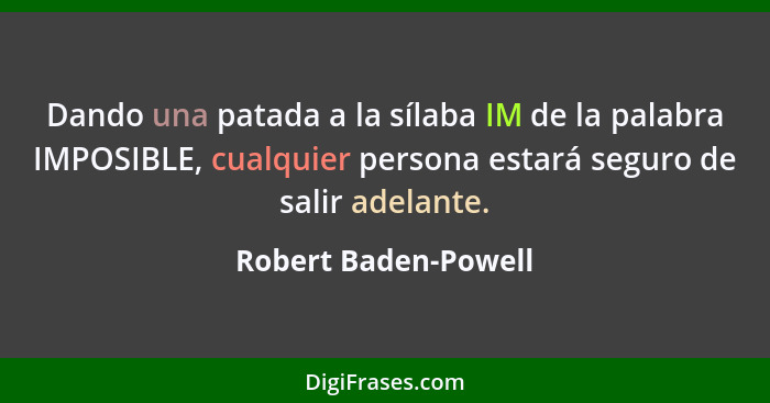 Dando una patada a la sílaba IM de la palabra IMPOSIBLE, cualquier persona estará seguro de salir adelante.... - Robert Baden-Powell