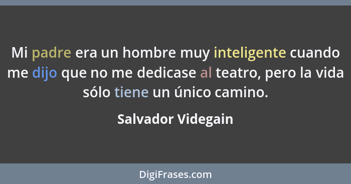 Mi padre era un hombre muy inteligente cuando me dijo que no me dedicase al teatro, pero la vida sólo tiene un único camino.... - Salvador Videgain